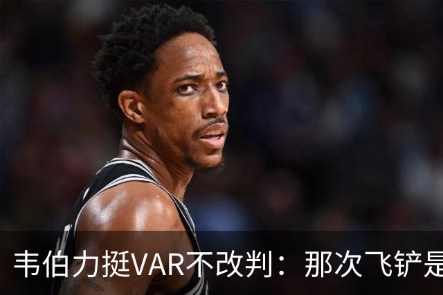 韦伯力挺VAR不改判：那次飞铲是高档鲁莽犯规